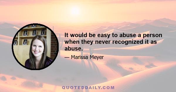 It would be easy to abuse a person when they never recognized it as abuse.