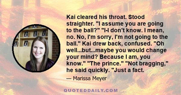 Kai cleared his throat. Stood straighter. I assume you are going to the ball? I-I don't know. I mean, no. No, I'm sorry, I'm not going to the ball. Kai drew back, confused. Oh well...but...maybe you would change your