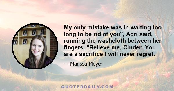 My only mistake was in waiting too long to be rid of you, Adri said, running the washcloth between her fingers. Believe me, Cinder. You are a sacrifice I will never regret.