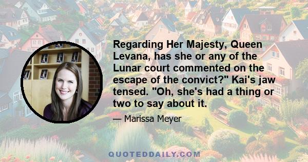 Regarding Her Majesty, Queen Levana, has she or any of the Lunar court commented on the escape of the convict? Kai's jaw tensed. Oh, she's had a thing or two to say about it.