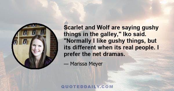 Scarlet and Wolf are saying gushy things in the galley, Iko said. Normally I like gushy things, but its different when its real people. I prefer the net dramas.