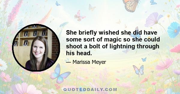 She briefly wished she did have some sort of magic so she could shoot a bolt of lightning through his head.