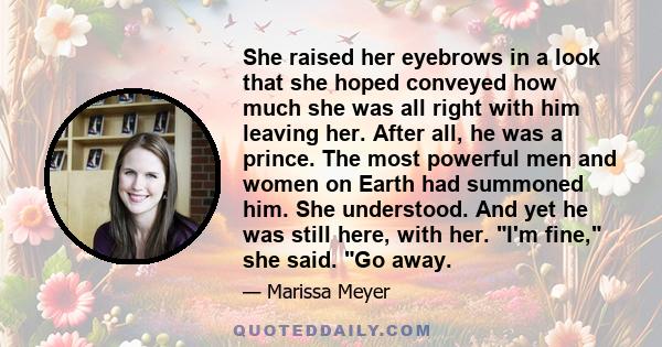 She raised her eyebrows in a look that she hoped conveyed how much she was all right with him leaving her. After all, he was a prince. The most powerful men and women on Earth had summoned him. She understood. And yet