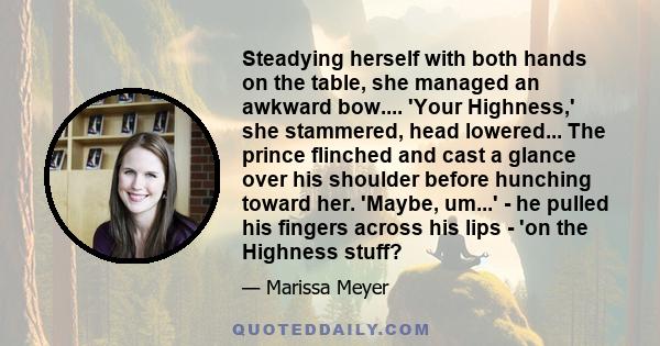 Steadying herself with both hands on the table, she managed an awkward bow.... 'Your Highness,' she stammered, head lowered... The prince flinched and cast a glance over his shoulder before hunching toward her. 'Maybe,