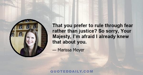 That you prefer to rule through fear rather than justice? So sorry, Your Majesty, I’m afraid I already knew that about you.