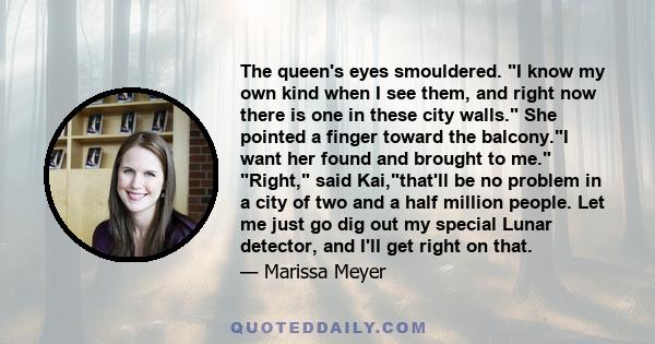 The queen's eyes smouldered. I know my own kind when I see them, and right now there is one in these city walls. She pointed a finger toward the balcony.I want her found and brought to me. Right, said Kai,that'll be no