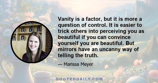 Vanity is a factor, but it is more a question of control. It is easier to trick others into perceiving you as beautiful if you can convince yourself you are beautiful. But mirrors have an uncanny way of telling the