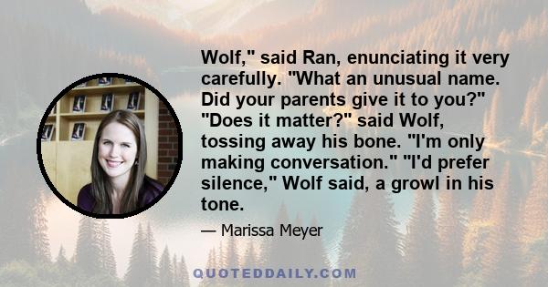 Wolf, said Ran, enunciating it very carefully. What an unusual name. Did your parents give it to you? Does it matter? said Wolf, tossing away his bone. I'm only making conversation. I'd prefer silence, Wolf said, a