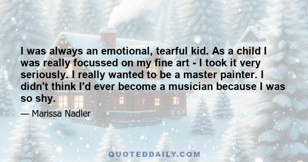 I was always an emotional, tearful kid. As a child I was really focussed on my fine art - I took it very seriously. I really wanted to be a master painter. I didn't think I'd ever become a musician because I was so shy.