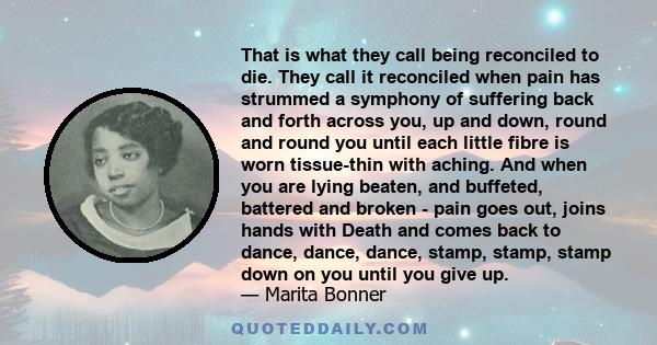 That is what they call being reconciled to die. They call it reconciled when pain has strummed a symphony of suffering back and forth across you, up and down, round and round you until each little fibre is worn