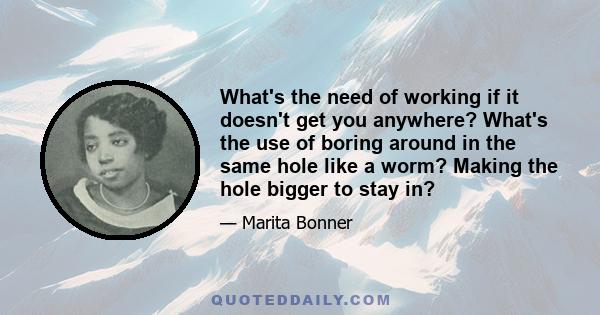 What's the need of working if it doesn't get you anywhere? What's the use of boring around in the same hole like a worm? Making the hole bigger to stay in?