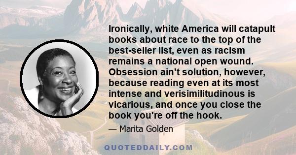 Ironically, white America will catapult books about race to the top of the best-seller list, even as racism remains a national open wound. Obsession ain't solution, however, because reading even at its most intense and