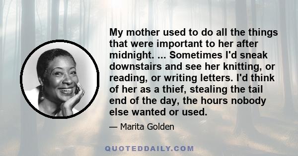 My mother used to do all the things that were important to her after midnight. ... Sometimes I'd sneak downstairs and see her knitting, or reading, or writing letters. I'd think of her as a thief, stealing the tail end