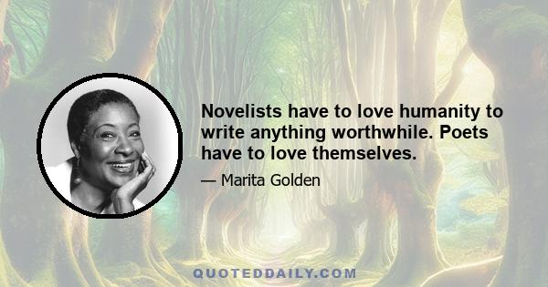 Novelists have to love humanity to write anything worthwhile. Poets have to love themselves.