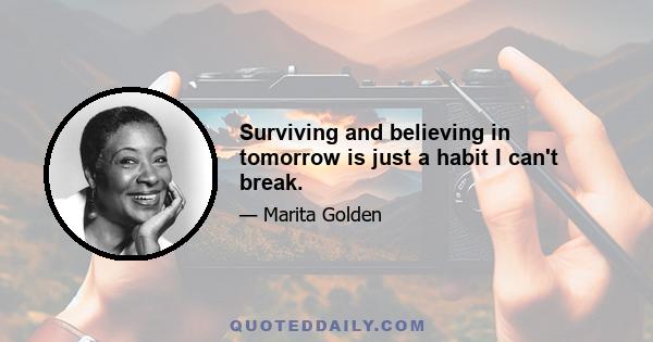 Surviving and believing in tomorrow is just a habit I can't break.