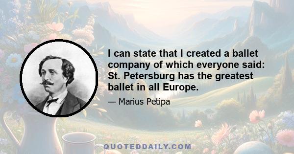 I can state that I created a ballet company of which everyone said: St. Petersburg has the greatest ballet in all Europe.