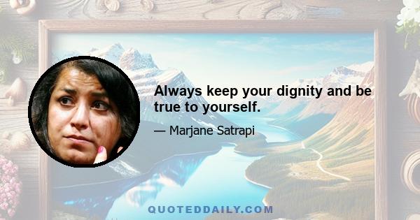 Always keep your dignity and be true to yourself.