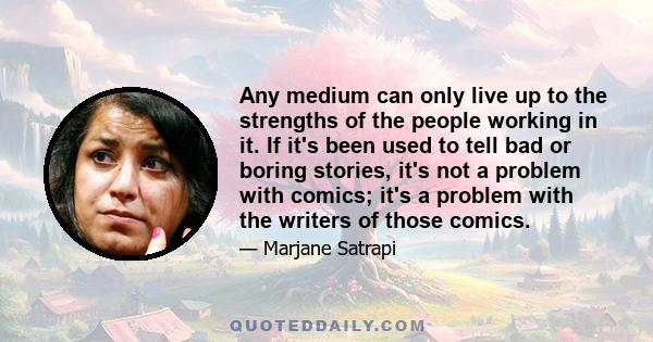 Any medium can only live up to the strengths of the people working in it. If it's been used to tell bad or boring stories, it's not a problem with comics; it's a problem with the writers of those comics.