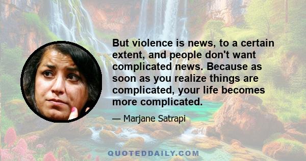 But violence is news, to a certain extent, and people don't want complicated news. Because as soon as you realize things are complicated, your life becomes more complicated.