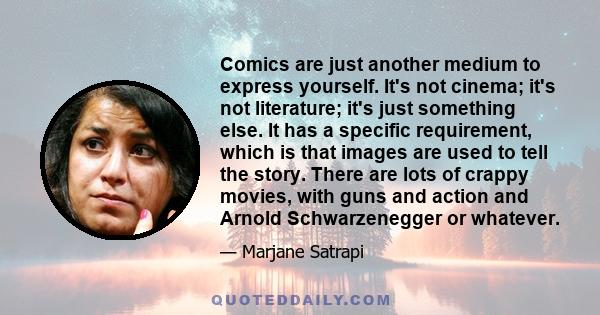 Comics are just another medium to express yourself. It's not cinema; it's not literature; it's just something else. It has a specific requirement, which is that images are used to tell the story. There are lots of