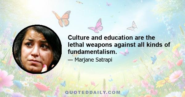 Culture and education are the lethal weapons against all kinds of fundamentalism.