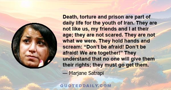 Death, torture and prison are part of daily life for the youth of Iran. They are not like us, my friends and I at their age; they are not scared. They are not what we were. They hold hands and scream: “Don’t be afraid!