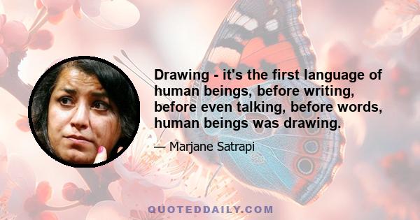 Drawing - it's the first language of human beings, before writing, before even talking, before words, human beings was drawing.