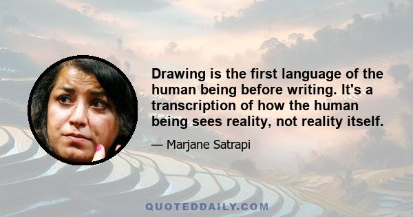 Drawing is the first language of the human being before writing. It's a transcription of how the human being sees reality, not reality itself.