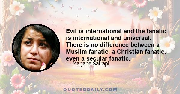 Evil is international and the fanatic is international and universal. There is no difference between a Muslim fanatic, a Christian fanatic, even a secular fanatic.