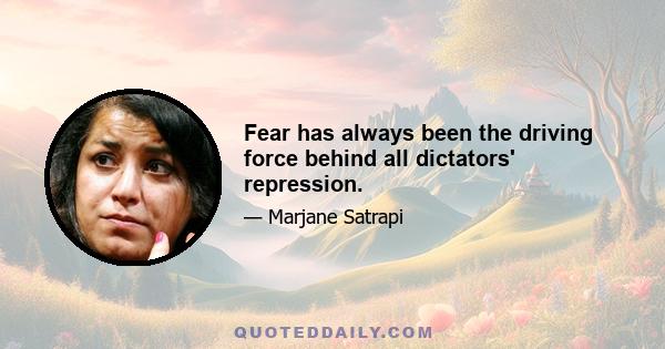 Fear has always been the driving force behind all dictators' repression.