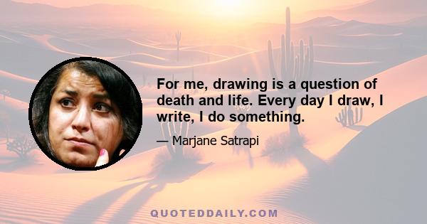 For me, drawing is a question of death and life. Every day I draw, I write, I do something.