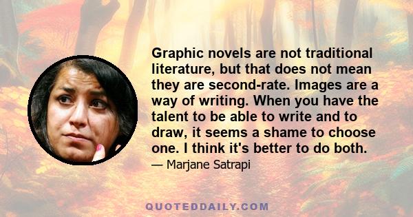 Graphic novels are not traditional literature, but that does not mean they are second-rate. Images are a way of writing. When you have the talent to be able to write and to draw, it seems a shame to choose one. I think