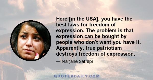 Here [in the USA], you have the best laws for freedom of expression. The problem is that expression can be bought by people who don't want you have it. Apparently, true patriotism destroys freedom of expression.