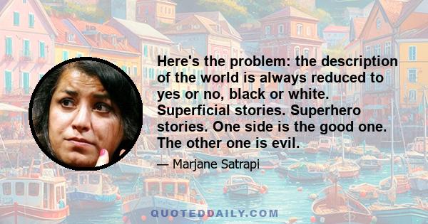 Here's the problem: the description of the world is always reduced to yes or no, black or white. Superficial stories. Superhero stories. One side is the good one. The other one is evil.