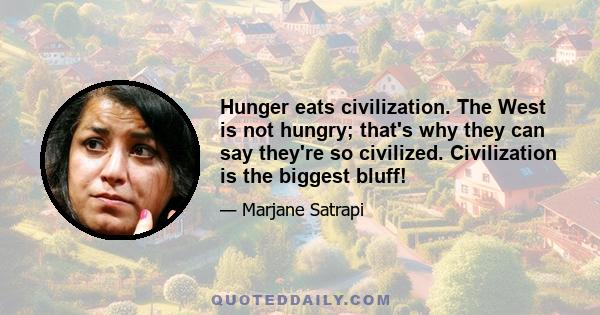 Hunger eats civilization. The West is not hungry; that's why they can say they're so civilized. Civilization is the biggest bluff!