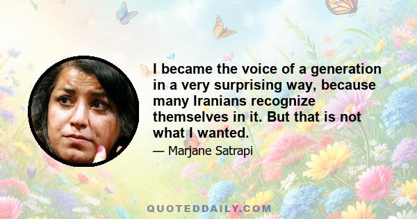 I became the voice of a generation in a very surprising way, because many Iranians recognize themselves in it. But that is not what I wanted.