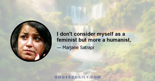 I don't consider myself as a feminist but more a humanist.