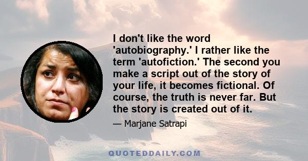 I don't like the word 'autobiography.' I rather like the term 'autofiction.' The second you make a script out of the story of your life, it becomes fictional. Of course, the truth is never far. But the story is created