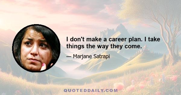 I don't make a career plan. I take things the way they come.