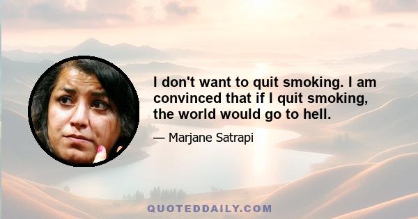 I don't want to quit smoking. I am convinced that if I quit smoking, the world would go to hell.