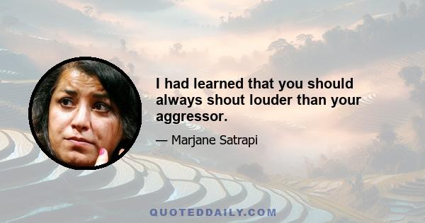 I had learned that you should always shout louder than your aggressor.