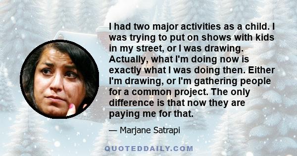 I had two major activities as a child. I was trying to put on shows with kids in my street, or I was drawing. Actually, what I'm doing now is exactly what I was doing then. Either I'm drawing, or I'm gathering people