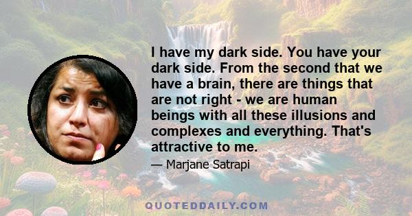 I have my dark side. You have your dark side. From the second that we have a brain, there are things that are not right - we are human beings with all these illusions and complexes and everything. That's attractive to