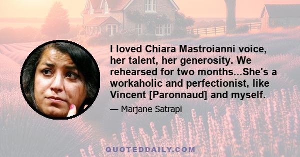 I loved Chiara Mastroianni voice, her talent, her generosity. We rehearsed for two months...She's a workaholic and perfectionist, like Vincent [Paronnaud] and myself.