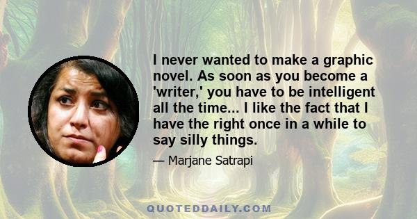 I never wanted to make a graphic novel. As soon as you become a 'writer,' you have to be intelligent all the time... I like the fact that I have the right once in a while to say silly things.