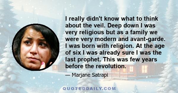 I really didn't know what to think about the veil. Deep down I was very religious but as a family we were very modern and avant-garde. I was born with religion. At the age of six I was already sure I was the last