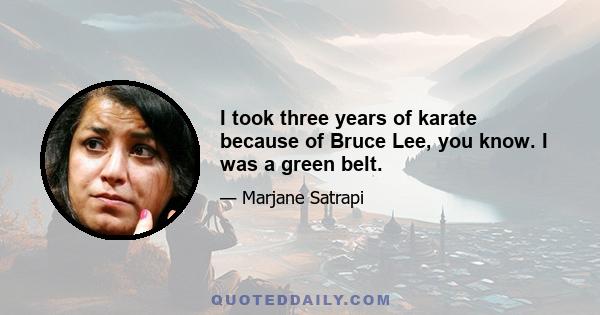 I took three years of karate because of Bruce Lee, you know. I was a green belt.