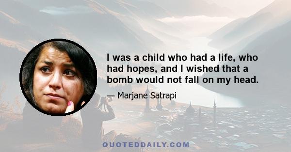 I was a child who had a life, who had hopes, and I wished that a bomb would not fall on my head.