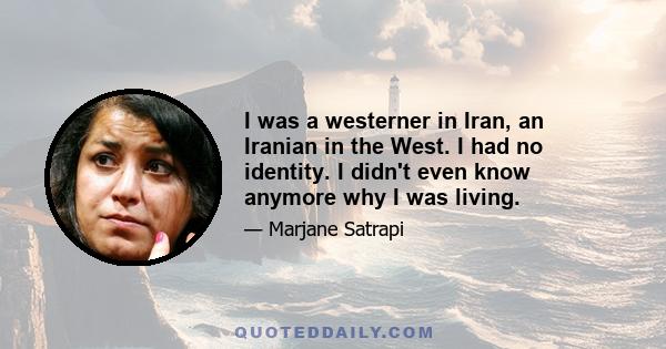 I was a westerner in Iran, an Iranian in the West. I had no identity. I didn't even know anymore why I was living.