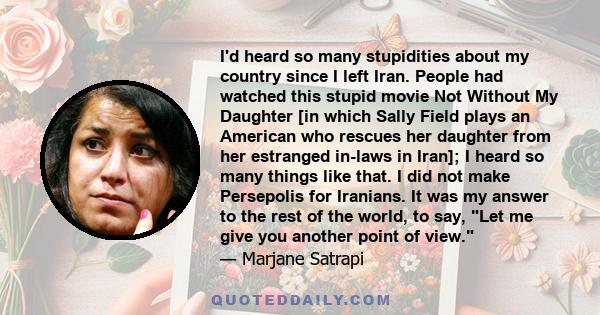 I'd heard so many stupidities about my country since I left Iran. People had watched this stupid movie Not Without My Daughter [in which Sally Field plays an American who rescues her daughter from her estranged in-laws